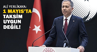 Bakan Yerlikaya: Taksim 1 Mayıs İçin Uygun Değil!