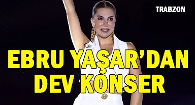 Ebru Yaşar'dan Trabzon'da 100 bin kişilik dev konser